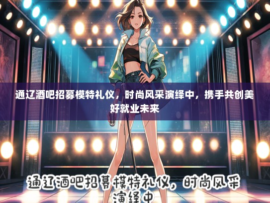 通辽酒吧招募模特礼仪，时尚风采演绎中，携手共创美好就业未来