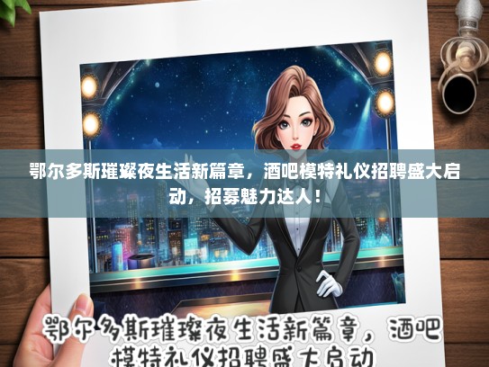 鄂尔多斯璀璨夜生活新篇章，酒吧模特礼仪招聘盛大启动，招募魅力达人！
