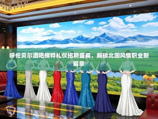 呼伦贝尔酒吧模特礼仪招聘盛典，解锁北国风情职业新篇章