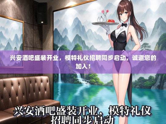 兴安酒吧盛装开业，模特礼仪招聘同步启动，诚邀您的加入！