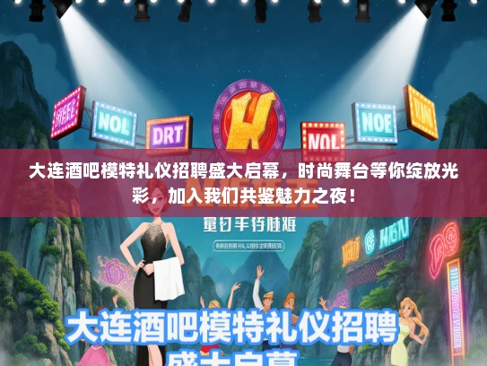 大连酒吧模特礼仪招聘盛大启幕，时尚舞台等你绽放光彩，加入我们共鉴魅力之夜！