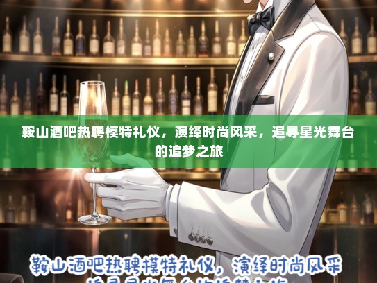 鞍山酒吧热聘模特礼仪，演绎时尚风采，追寻星光舞台的追梦之旅