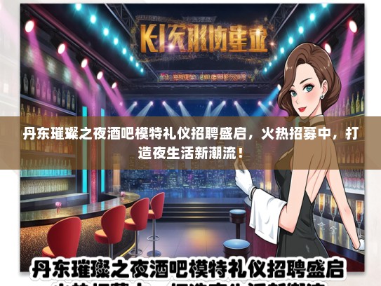 丹东璀璨之夜酒吧模特礼仪招聘盛启，火热招募中，打造夜生活新潮流！