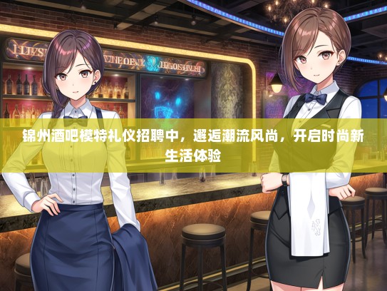 锦州酒吧模特礼仪招聘中，邂逅潮流风尚，开启时尚新生活体验