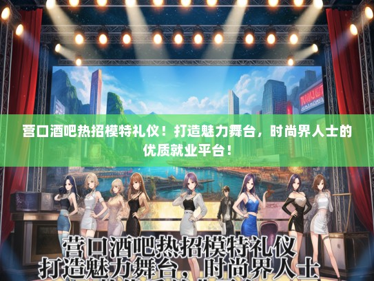 营口酒吧热招模特礼仪！打造魅力舞台，时尚界人士的优质就业平台！