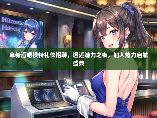 阜新酒吧模特礼仪招聘，邂逅魅力之夜，加入热力启航盛典