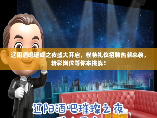 辽阳酒吧璀璨之夜盛大开启，模特礼仪招聘热潮来袭，精彩岗位等你来挑战！