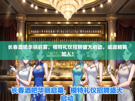 长春酒吧华丽启幕，模特礼仪招聘盛大启动，诚邀精英加入！