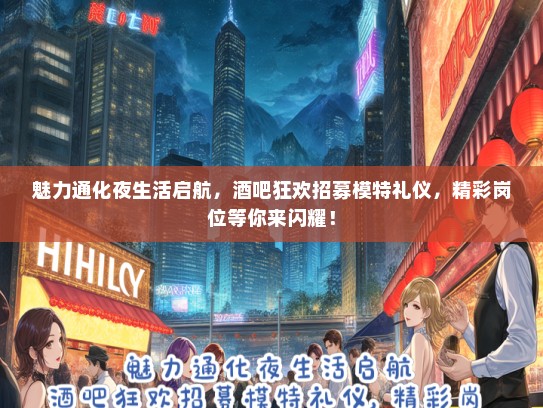 魅力通化夜生活启航，酒吧狂欢招募模特礼仪，精彩岗位等你来闪耀！