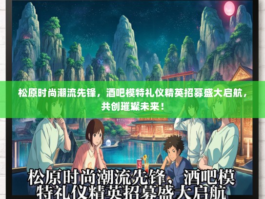 松原时尚潮流先锋，酒吧模特礼仪精英招募盛大启航，共创璀璨未来！