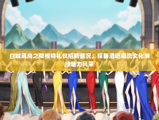 白城风尚之夜模特礼仪招聘盛况，探秘酒吧潮流文化演绎魅力风采