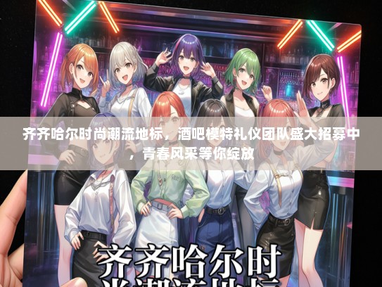 齐齐哈尔时尚潮流地标，酒吧模特礼仪团队盛大招募中，青春风采等你绽放