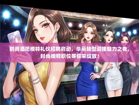 鹤岗酒吧模特礼仪招聘启动，华丽转型迎接魅力之夜，时尚模特职位等你来绽放！