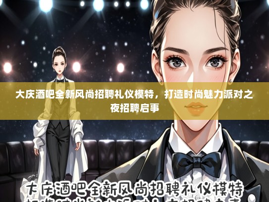 大庆酒吧全新风尚招聘礼仪模特，打造时尚魅力派对之夜招聘启事