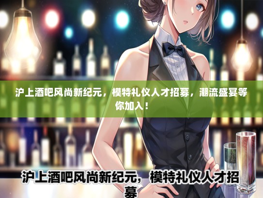 沪上酒吧风尚新纪元，模特礼仪人才招募，潮流盛宴等你加入！