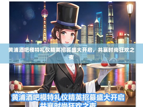 黄浦酒吧模特礼仪精英招募盛大开启，共襄时尚狂欢之夜