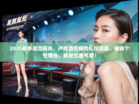 2025春季潮流风尚，卢湾酒吧模特礼仪招募，解锁个性舞台，释放优雅气质！