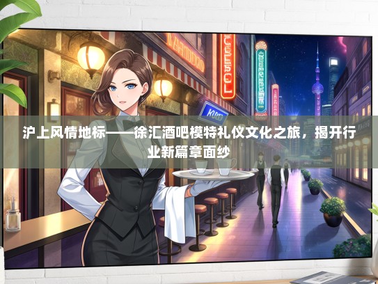 沪上风情地标——徐汇酒吧模特礼仪文化之旅，揭开行业新篇章面纱