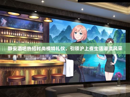 静安酒吧热招时尚模特礼仪，引领沪上夜生活潮流风采
