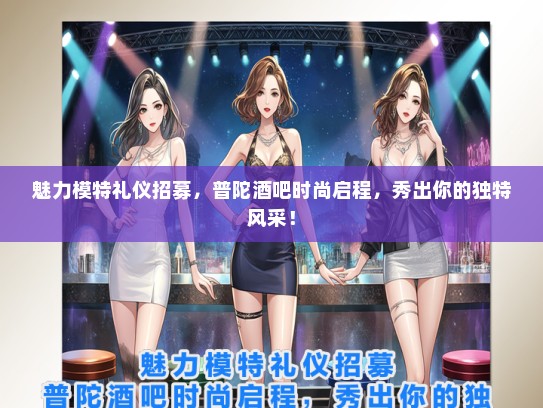 魅力模特礼仪招募，普陀酒吧时尚启程，秀出你的独特风采！