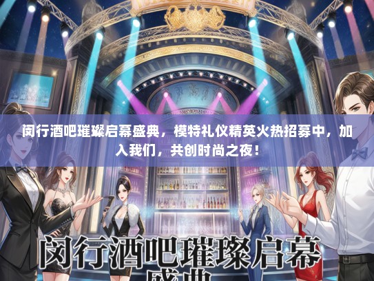 闵行酒吧璀璨启幕盛典，模特礼仪精英火热招募中，加入我们，共创时尚之夜！