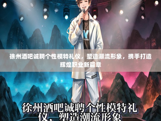 徐州酒吧诚聘个性模特礼仪，塑造潮流形象，携手打造辉煌职业新篇章