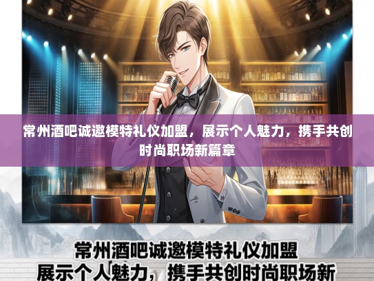 常州酒吧诚邀模特礼仪加盟，展示个人魅力，携手共创时尚职场新篇章