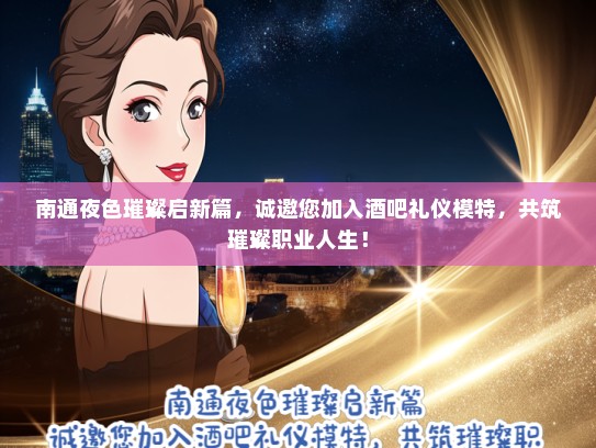 南通夜色璀璨启新篇，诚邀您加入酒吧礼仪模特，共筑璀璨职业人生！