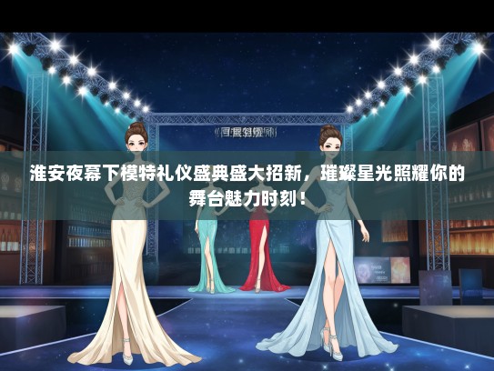 淮安夜幕下模特礼仪盛典盛大招新，璀璨星光照耀你的舞台魅力时刻！