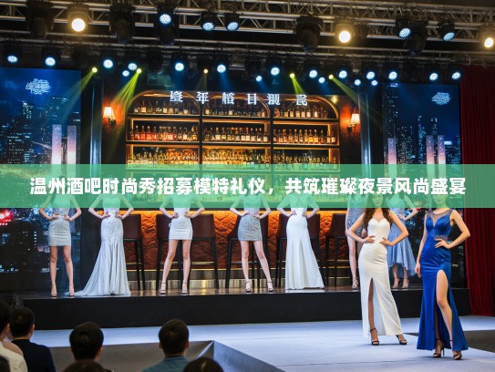 温州酒吧时尚秀招募模特礼仪，共筑璀璨夜景风尚盛宴