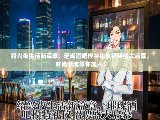 绍兴夜生活新篇章，璀璨酒吧模特礼仪招聘盛大启幕，时尚潮流等你加入！