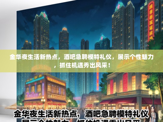 金华夜生活新热点，酒吧急聘模特礼仪，展示个性魅力，抓住机遇秀出风采！