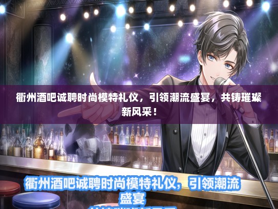 衢州酒吧诚聘时尚模特礼仪，引领潮流盛宴，共铸璀璨新风采！