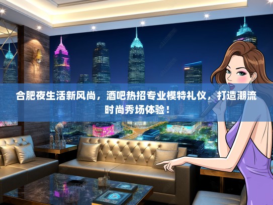 合肥夜生活新风尚，酒吧热招专业模特礼仪，打造潮流时尚秀场体验！