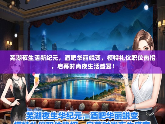 芜湖夜生活新纪元，酒吧华丽蜕变，模特礼仪职位热招，启幕时尚夜生活盛宴！