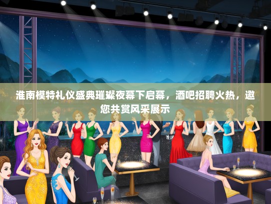 淮南模特礼仪盛典璀璨夜幕下启幕，酒吧招聘火热，邀您共赏风采展示