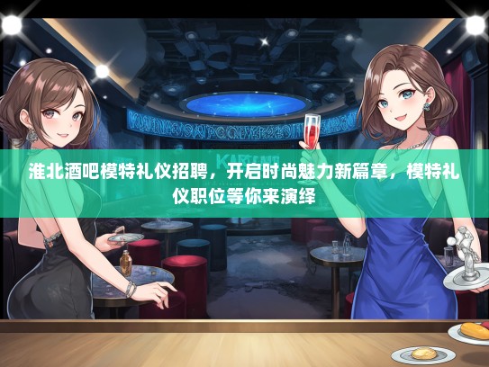 淮北酒吧模特礼仪招聘，开启时尚魅力新篇章，模特礼仪职位等你来演绎