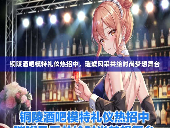 铜陵酒吧模特礼仪热招中，璀璨风采共绘时尚梦想舞台
