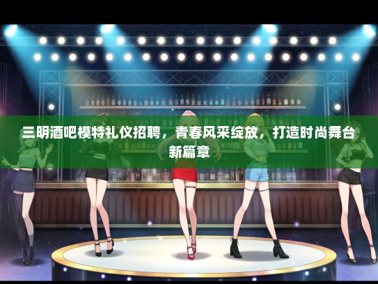 三明酒吧模特礼仪招聘，青春风采绽放，打造时尚舞台新篇章