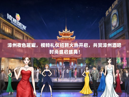 漳州夜色璀璨，模特礼仪招聘火热开启，共赏漳州酒吧时尚盛启盛典！