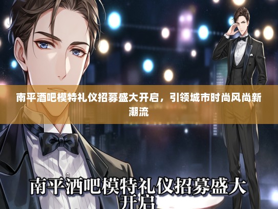 南平酒吧模特礼仪招募盛大开启，引领城市时尚风尚新潮流