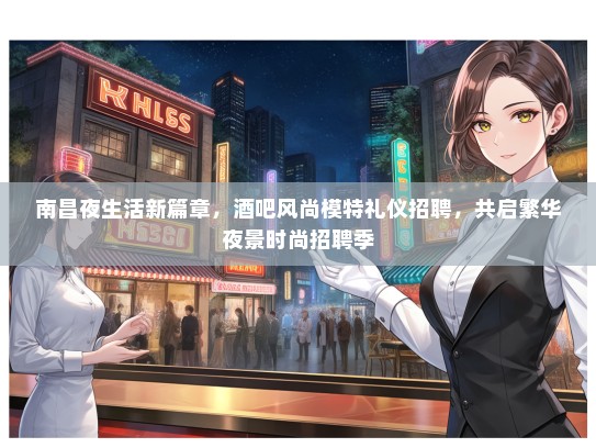 南昌夜生活新篇章，酒吧风尚模特礼仪招聘，共启繁华夜景时尚招聘季