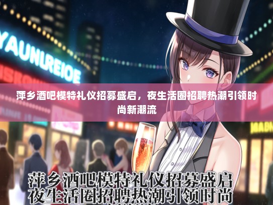 萍乡酒吧模特礼仪招募盛启，夜生活圈招聘热潮引领时尚新潮流