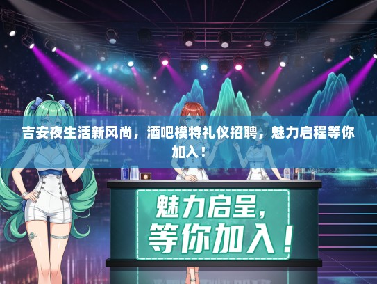 吉安夜生活新风尚，酒吧模特礼仪招聘，魅力启程等你加入！