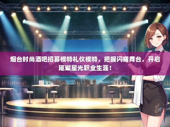 烟台时尚酒吧招募模特礼仪模特，把握闪耀舞台，开启璀璨星光职业生涯！