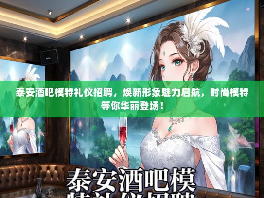 泰安酒吧模特礼仪招聘，焕新形象魅力启航，时尚模特等你华丽登场！