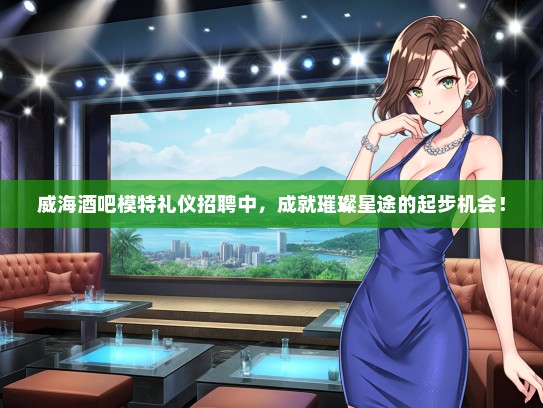 威海酒吧模特礼仪招聘中，成就璀璨星途的起步机会！