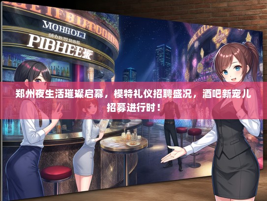 郑州夜生活璀璨启幕，模特礼仪招聘盛况，酒吧新宠儿招募进行时！