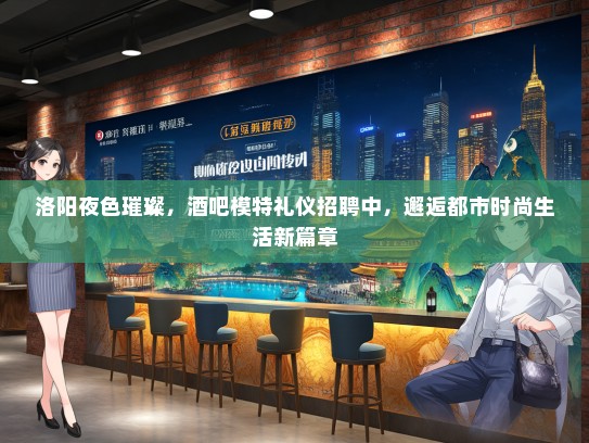 洛阳夜色璀璨，酒吧模特礼仪招聘中，邂逅都市时尚生活新篇章
