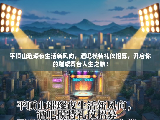 平顶山璀璨夜生活新风向，酒吧模特礼仪招募，开启你的璀璨舞台人生之旅！